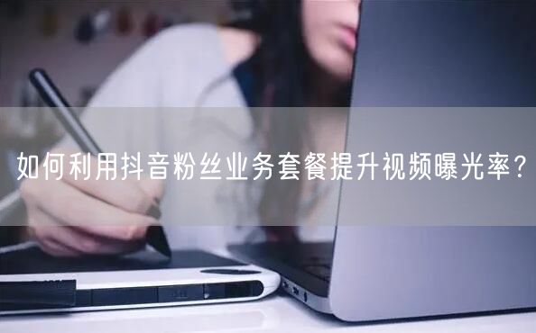 如何利用抖音粉丝业务套餐提升视频曝光率？
