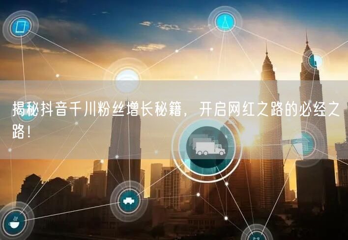 揭秘抖音千川粉丝增长秘籍，开启网红之路的必经之路！