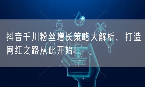 抖音千川粉丝增长策略大解析，打造网红之路从此开始！