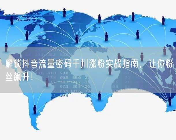 解锁抖音流量密码千川涨粉实战指南，让你粉丝飙升！