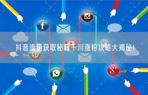 抖音流量获取秘籍千川涨粉攻略大揭秘！