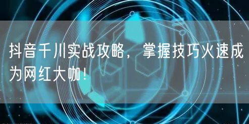 抖音千川实战攻略，掌握技巧火速成为网红大咖！