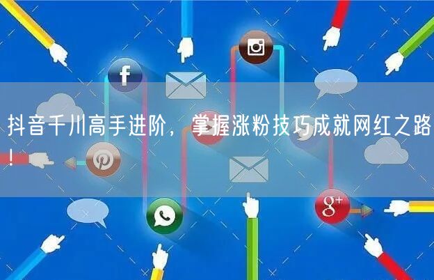 抖音千川高手进阶，掌握涨粉技巧成就网红之路！