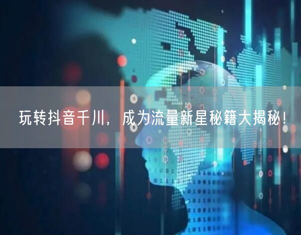 玩转抖音千川，成为流量新星秘籍大揭秘！
