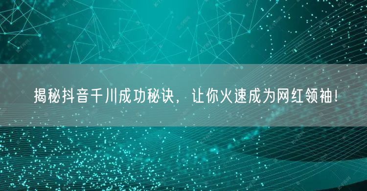 揭秘抖音千川成功秘诀，让你火速成为网红领袖！