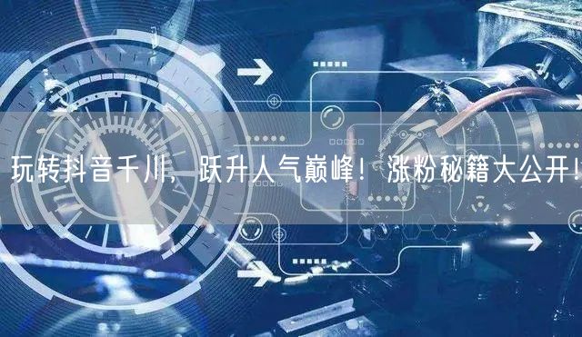 玩转抖音千川，跃升人气巅峰！涨粉秘籍大公开！