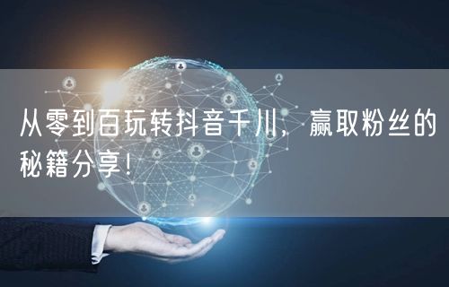 从零到百玩转抖音千川，赢取粉丝的秘籍分享！