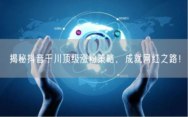 揭秘抖音千川顶级涨粉策略，成就网红之路！