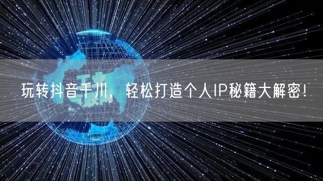 玩转抖音千川，轻松打造个人IP秘籍大解密！