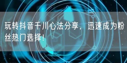 玩转抖音千川心法分享，迅速成为粉丝热门选择！