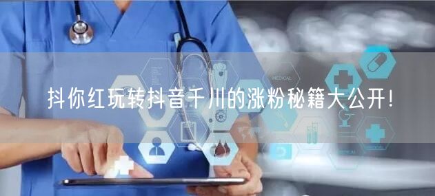 抖你红玩转抖音千川的涨粉秘籍大公开！