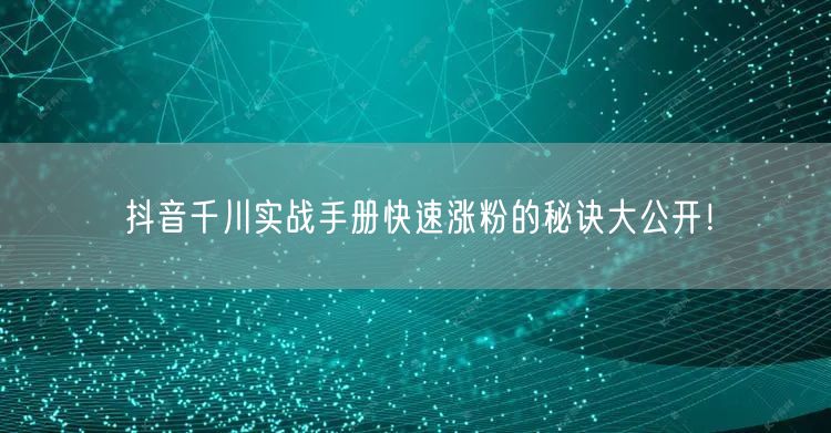 抖音千川实战手册快速涨粉的秘诀大公开！
