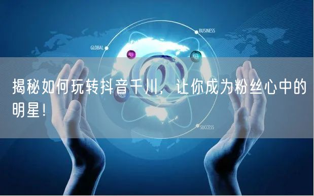 揭秘如何玩转抖音千川，让你成为粉丝心中的明星！