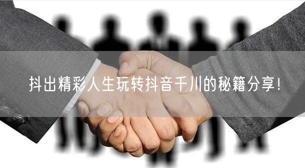 抖出精彩人生玩转抖音千川的秘籍分享！