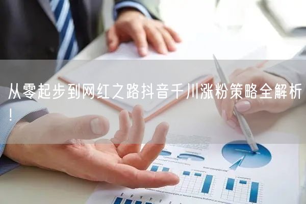 从零起步到网红之路抖音千川涨粉策略全解析！