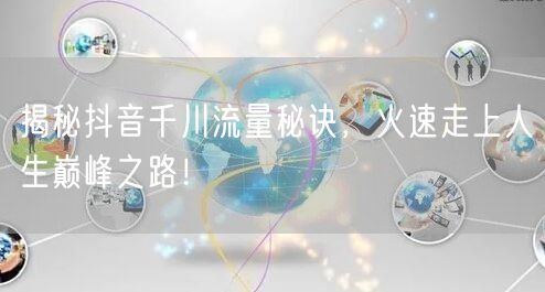 揭秘抖音千川流量秘诀，火速走上人生巅峰之路！