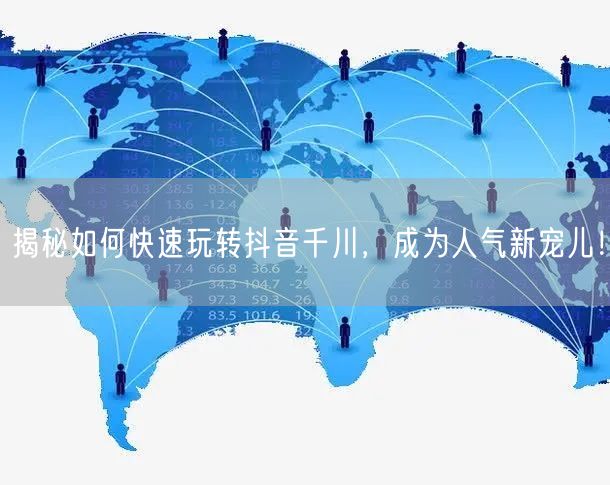 揭秘如何快速玩转抖音千川，成为人气新宠儿！