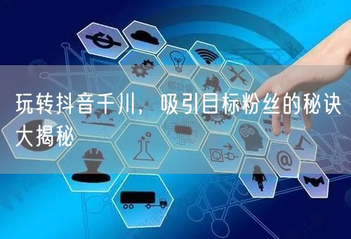 玩转抖音千川，吸引目标粉丝的秘诀大揭秘