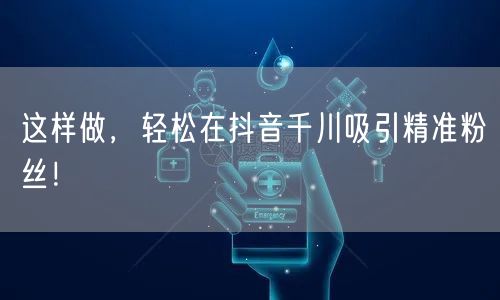 这样做，轻松在抖音千川吸引精准粉丝！