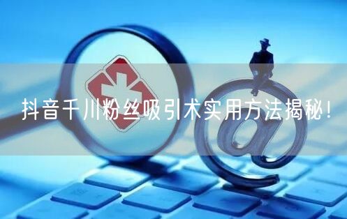 抖音千川粉丝吸引术实用方法揭秘！