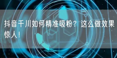 抖音千川如何精准吸粉？这么做效果惊人！