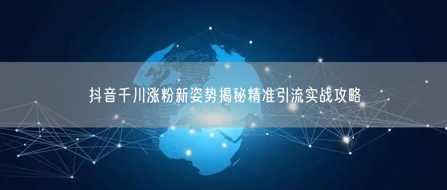 抖音千川涨粉新姿势揭秘精准引流实战攻略