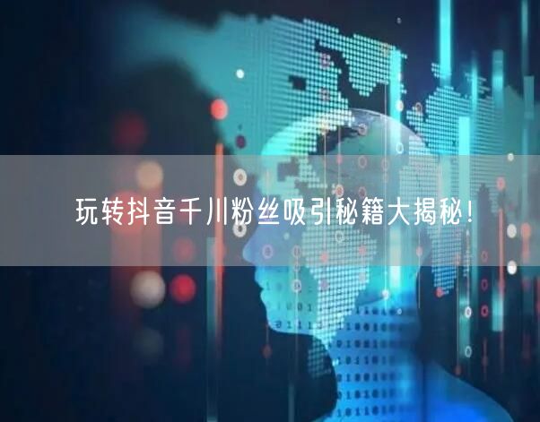 玩转抖音千川粉丝吸引秘籍大揭秘！