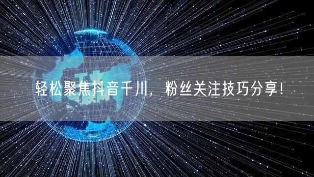 轻松聚焦抖音千川，粉丝关注技巧分享！