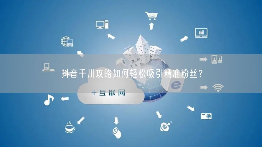 抖音千川攻略如何轻松吸引精准粉丝？