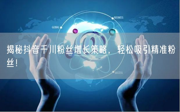 揭秘抖音千川粉丝增长策略，轻松吸引精准粉丝！