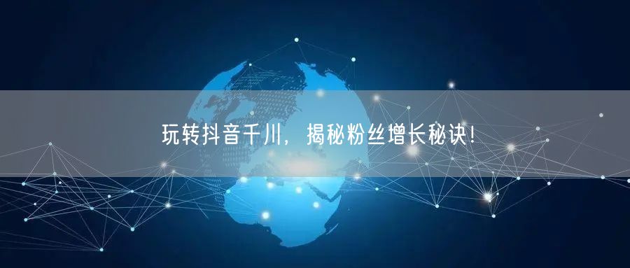 玩转抖音千川，揭秘粉丝增长秘诀！
