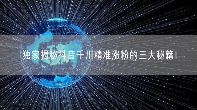 独家揭秘抖音千川精准涨粉的三大秘籍！