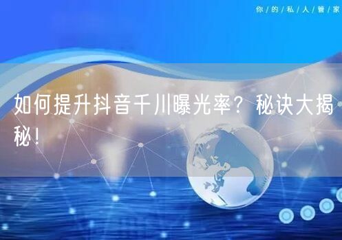如何提升抖音千川曝光率？秘诀大揭秘！