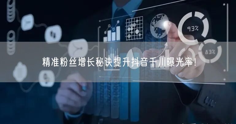 精准粉丝增长秘诀提升抖音千川曝光率！