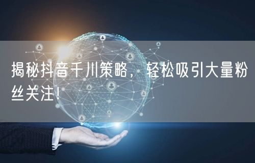 揭秘抖音千川策略，轻松吸引大量粉丝关注！