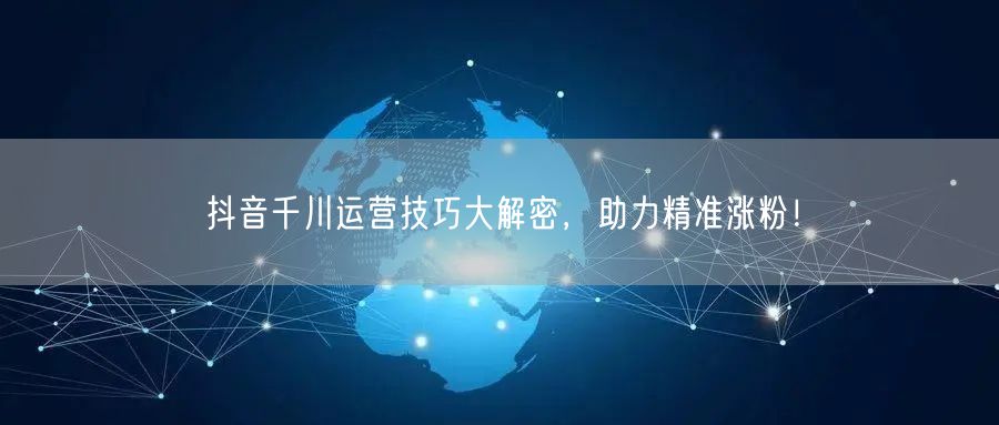 抖音千川运营技巧大解密，助力精准涨粉！
