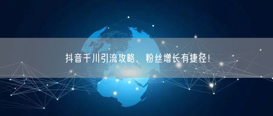 抖音千川引流攻略，粉丝增长有捷径！