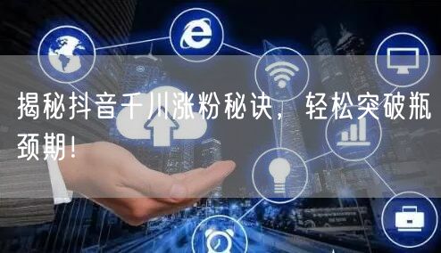 揭秘抖音千川涨粉秘诀，轻松突破瓶颈期！