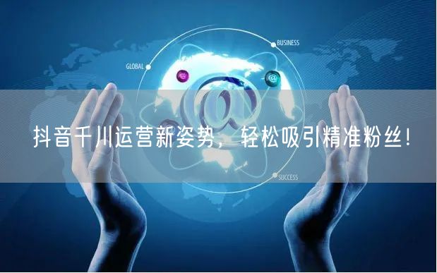 抖音千川运营新姿势，轻松吸引精准粉丝！