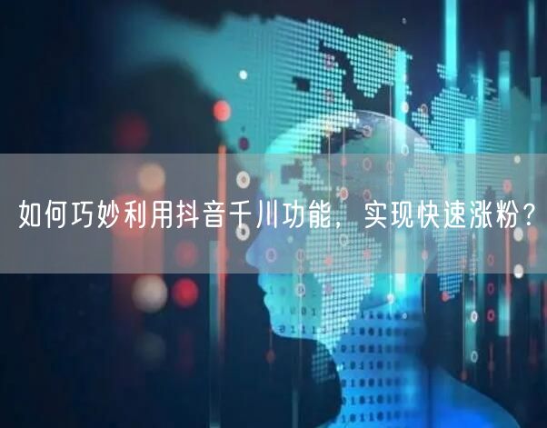 如何巧妙利用抖音千川功能，实现快速涨粉？