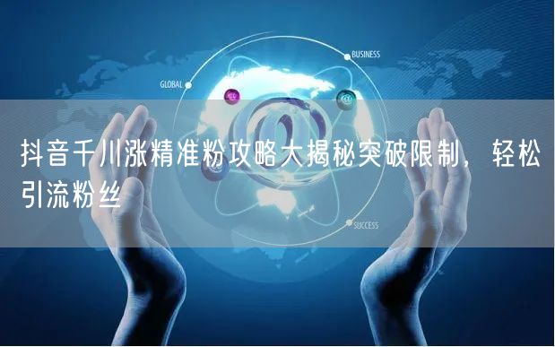 抖音千川涨精准粉攻略大揭秘突破限制，轻松引流粉丝