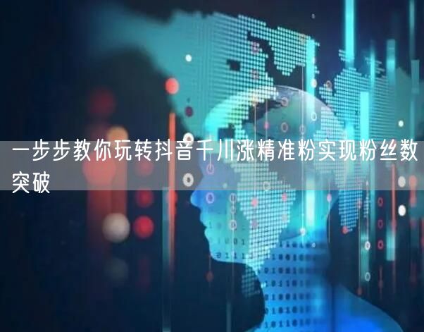 一步步教你玩转抖音千川涨精准粉实现粉丝数突破