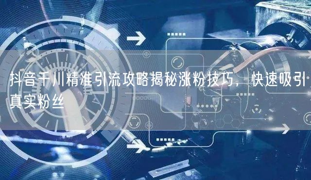 抖音千川精准引流攻略揭秘涨粉技巧，快速吸引真实粉丝