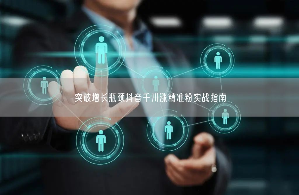 突破增长瓶颈抖音千川涨精准粉实战指南