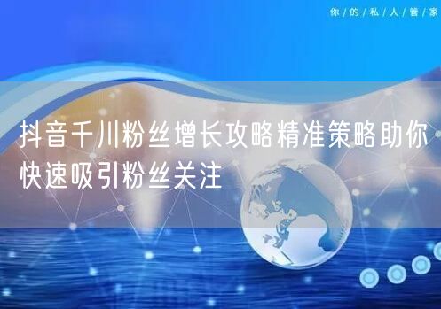 抖音千川粉丝增长攻略精准策略助你快速吸引粉丝关注