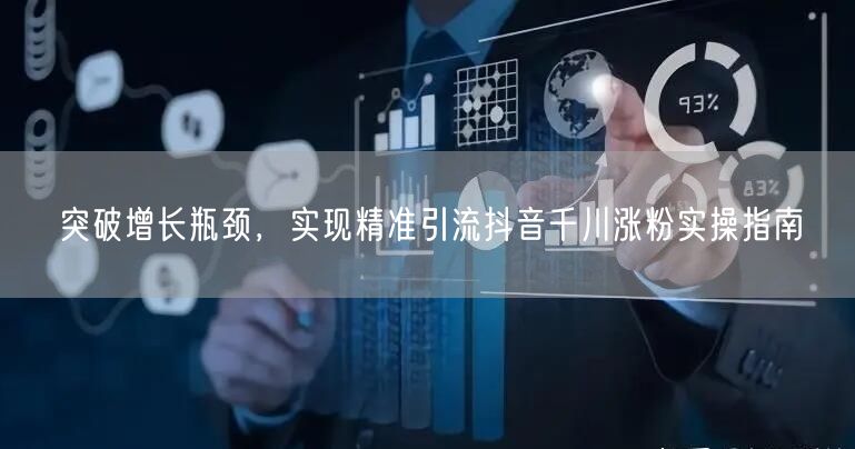 突破增长瓶颈，实现精准引流抖音千川涨粉实操指南