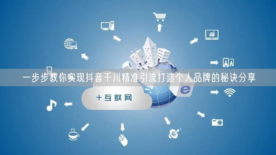 一步步教你实现抖音千川精准引流打造个人品牌的秘诀分享