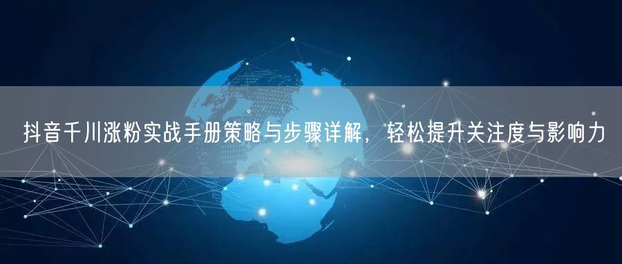 抖音千川涨粉实战手册策略与步骤详解，轻松提升关注度与影响力