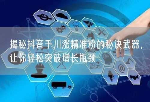 揭秘抖音千川涨精准粉的秘诀武器，让你轻松突破增长瓶颈