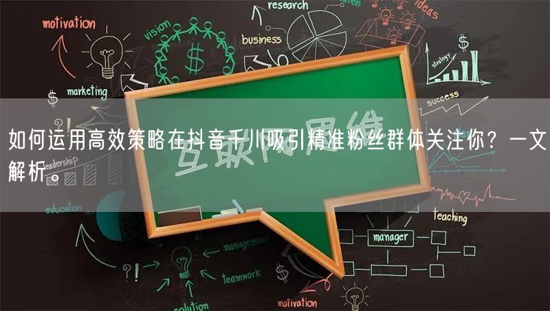 如何运用高效策略在抖音千川吸引精准粉丝群体关注你？一文解析。